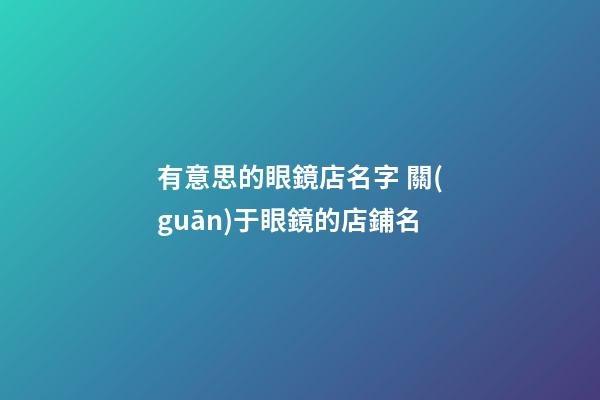有意思的眼鏡店名字 關(guān)于眼鏡的店鋪名-第1張-店鋪起名-玄機(jī)派